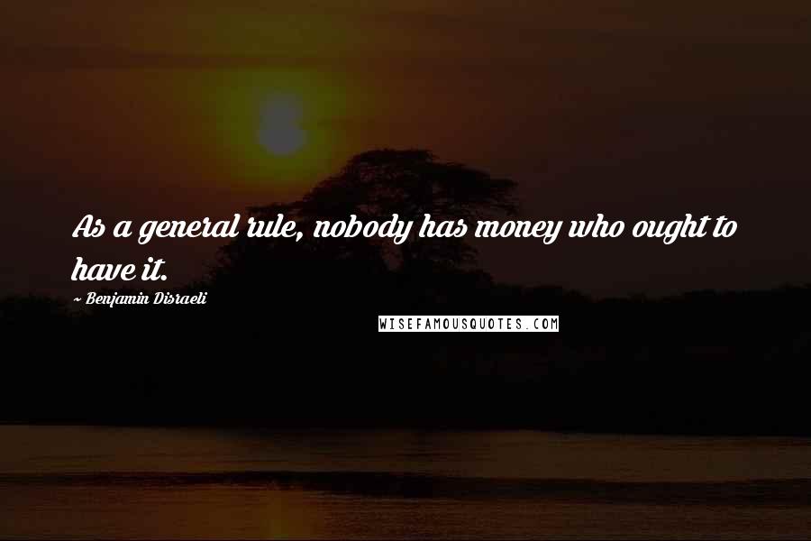 Benjamin Disraeli Quotes: As a general rule, nobody has money who ought to have it.