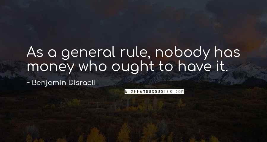 Benjamin Disraeli Quotes: As a general rule, nobody has money who ought to have it.