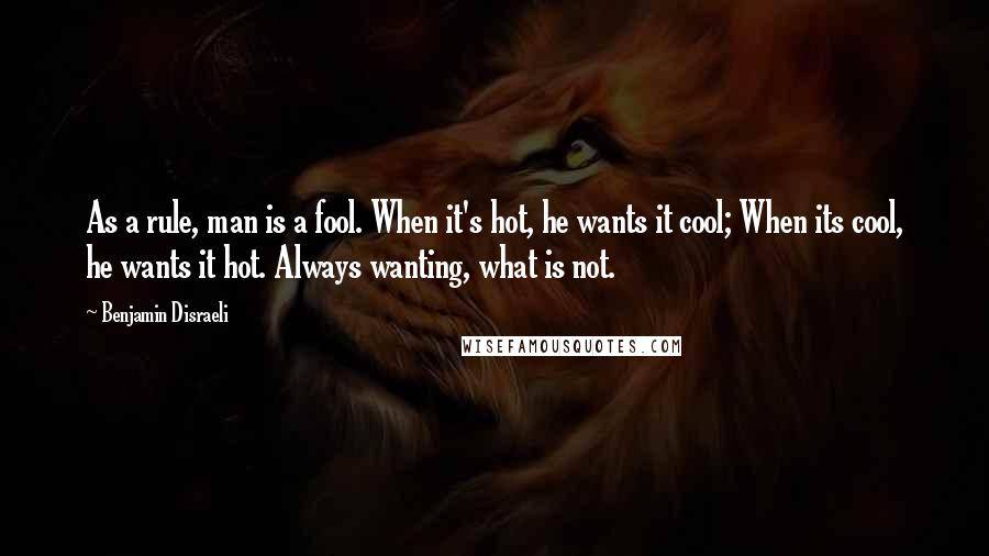 Benjamin Disraeli Quotes: As a rule, man is a fool. When it's hot, he wants it cool; When its cool, he wants it hot. Always wanting, what is not.