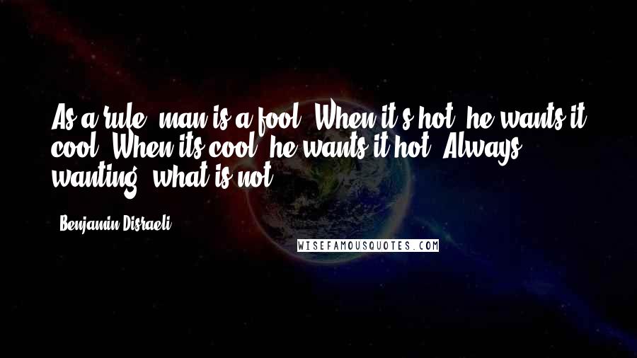 Benjamin Disraeli Quotes: As a rule, man is a fool. When it's hot, he wants it cool; When its cool, he wants it hot. Always wanting, what is not.