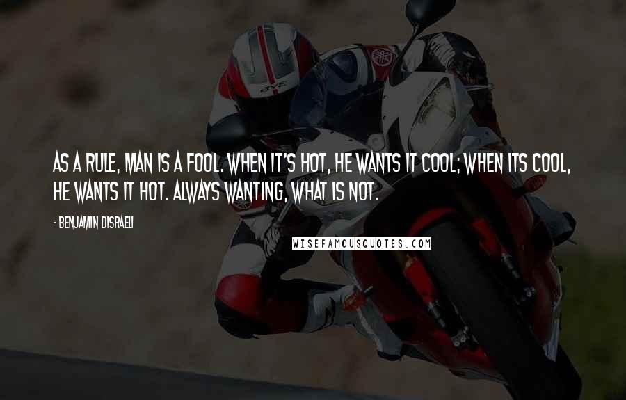 Benjamin Disraeli Quotes: As a rule, man is a fool. When it's hot, he wants it cool; When its cool, he wants it hot. Always wanting, what is not.