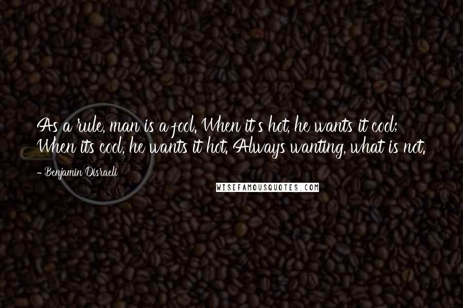 Benjamin Disraeli Quotes: As a rule, man is a fool. When it's hot, he wants it cool; When its cool, he wants it hot. Always wanting, what is not.