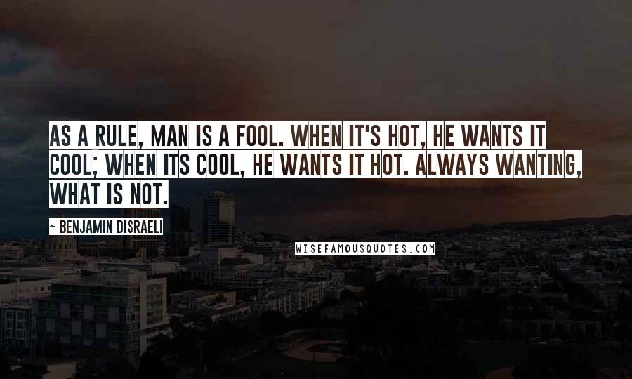 Benjamin Disraeli Quotes: As a rule, man is a fool. When it's hot, he wants it cool; When its cool, he wants it hot. Always wanting, what is not.