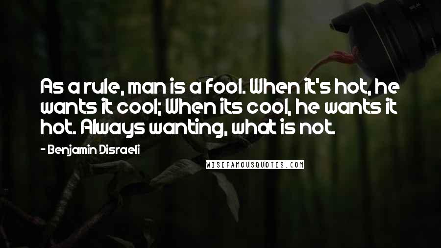 Benjamin Disraeli Quotes: As a rule, man is a fool. When it's hot, he wants it cool; When its cool, he wants it hot. Always wanting, what is not.