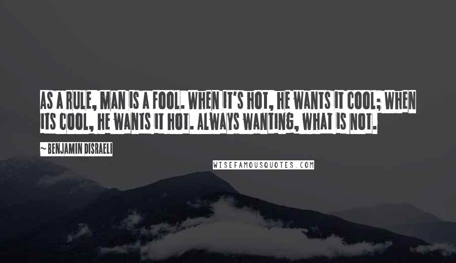 Benjamin Disraeli Quotes: As a rule, man is a fool. When it's hot, he wants it cool; When its cool, he wants it hot. Always wanting, what is not.