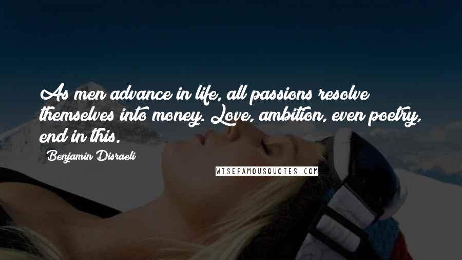 Benjamin Disraeli Quotes: As men advance in life, all passions resolve themselves into money. Love, ambition, even poetry, end in this.