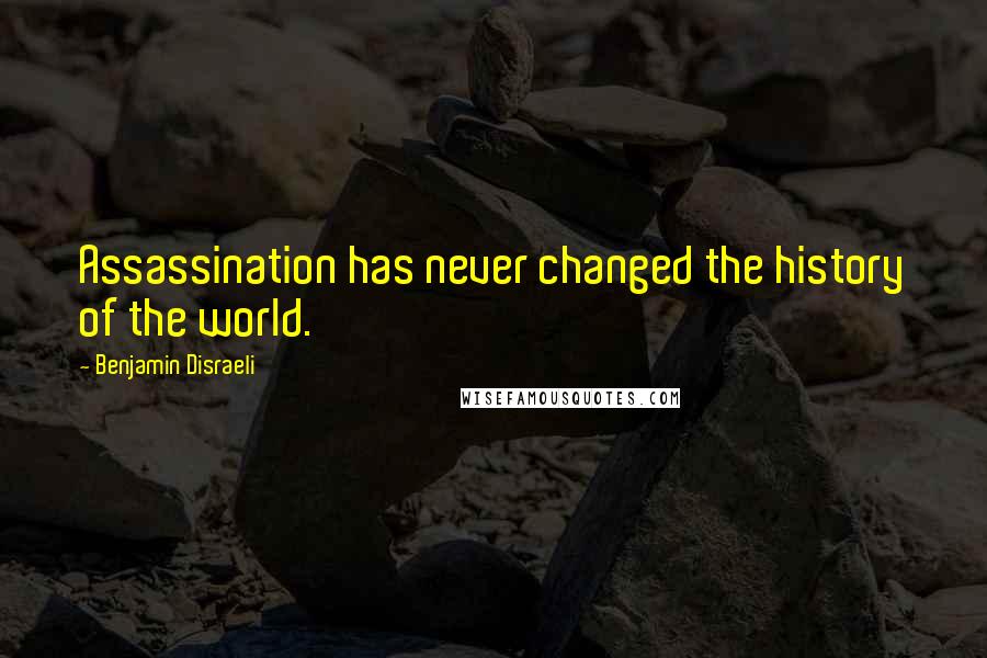 Benjamin Disraeli Quotes: Assassination has never changed the history of the world.