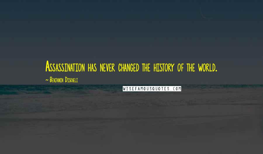 Benjamin Disraeli Quotes: Assassination has never changed the history of the world.