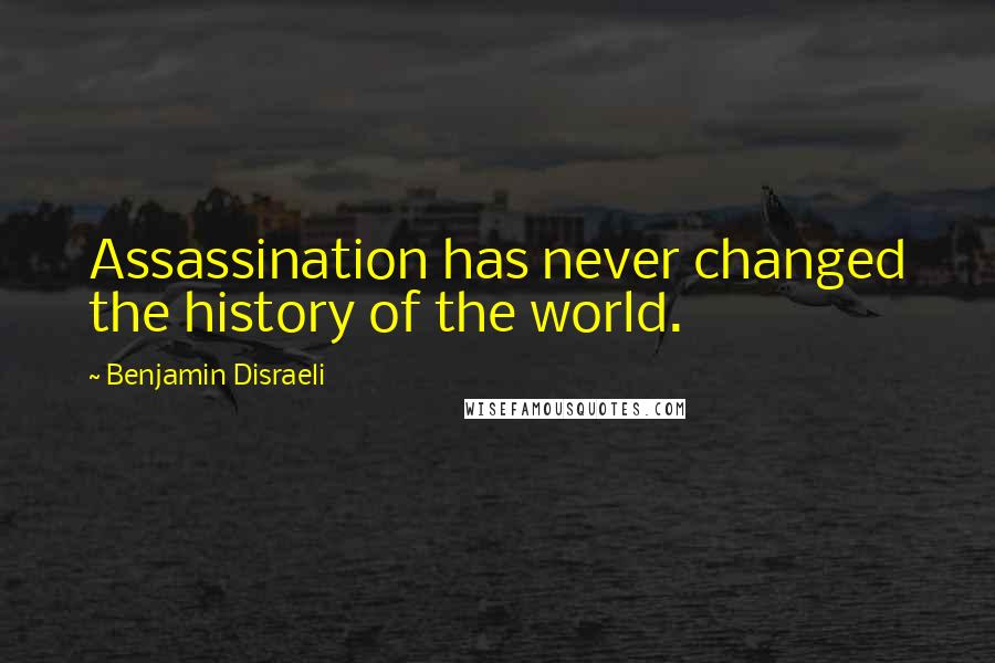 Benjamin Disraeli Quotes: Assassination has never changed the history of the world.