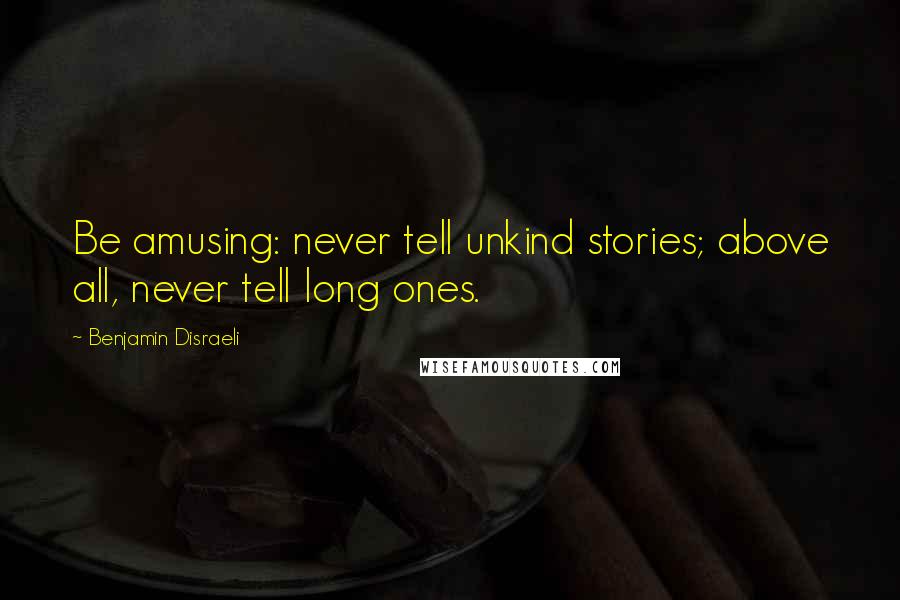 Benjamin Disraeli Quotes: Be amusing: never tell unkind stories; above all, never tell long ones.