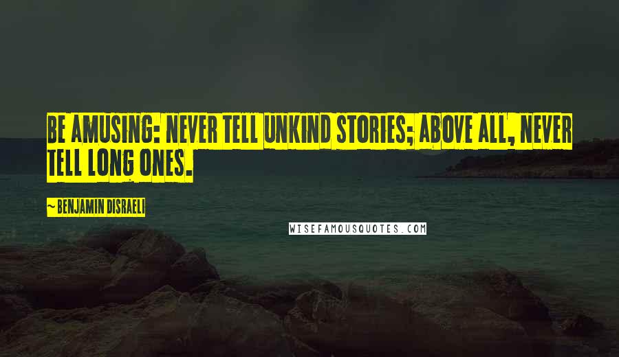 Benjamin Disraeli Quotes: Be amusing: never tell unkind stories; above all, never tell long ones.