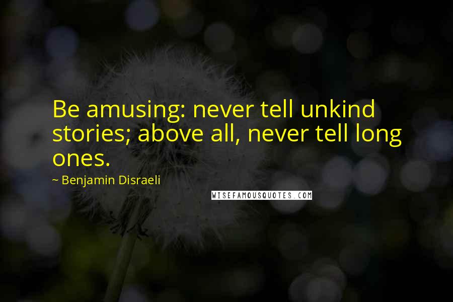 Benjamin Disraeli Quotes: Be amusing: never tell unkind stories; above all, never tell long ones.