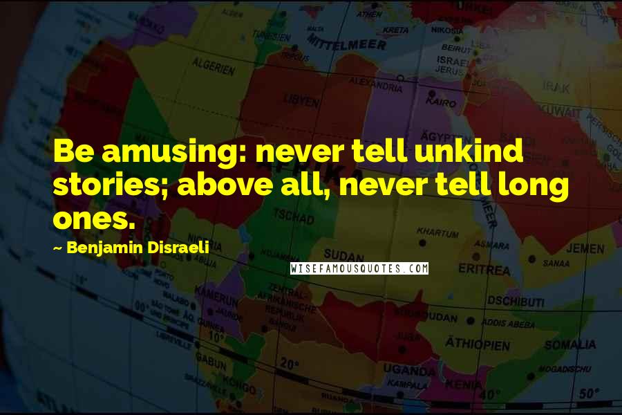 Benjamin Disraeli Quotes: Be amusing: never tell unkind stories; above all, never tell long ones.