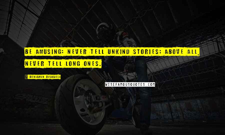 Benjamin Disraeli Quotes: Be amusing: never tell unkind stories; above all, never tell long ones.