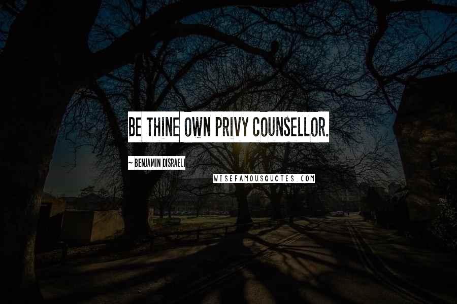 Benjamin Disraeli Quotes: Be thine own privy counsellor.