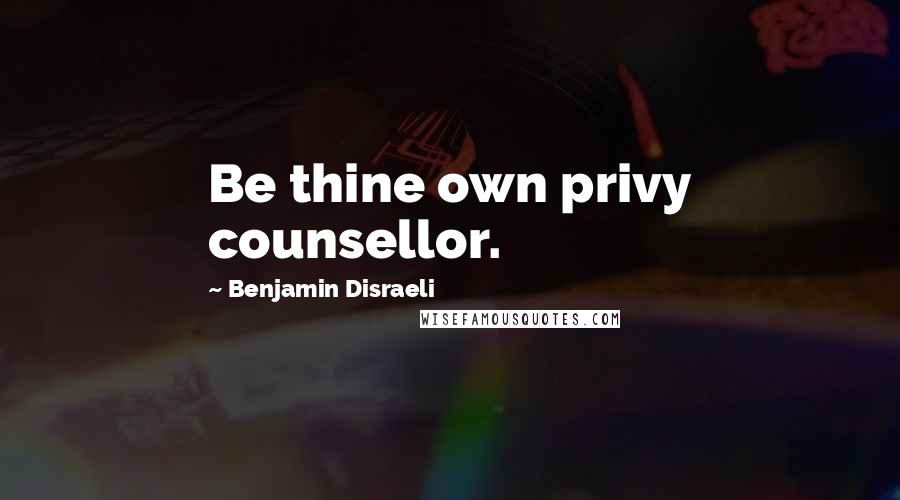 Benjamin Disraeli Quotes: Be thine own privy counsellor.