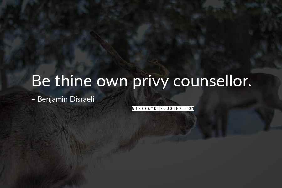 Benjamin Disraeli Quotes: Be thine own privy counsellor.