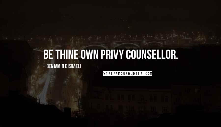 Benjamin Disraeli Quotes: Be thine own privy counsellor.