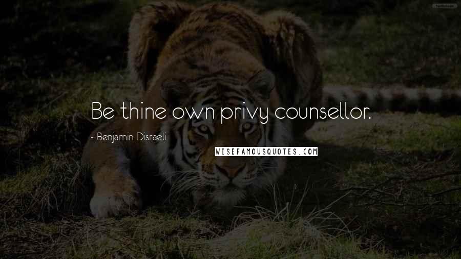 Benjamin Disraeli Quotes: Be thine own privy counsellor.