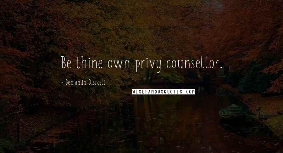 Benjamin Disraeli Quotes: Be thine own privy counsellor.