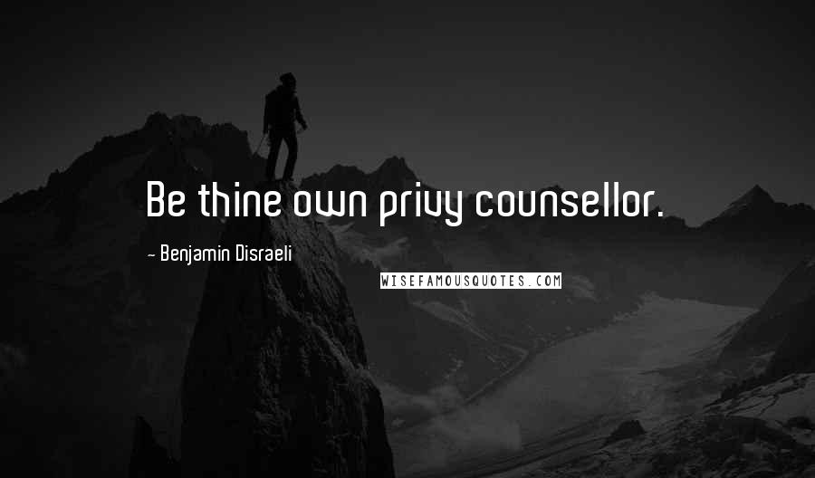 Benjamin Disraeli Quotes: Be thine own privy counsellor.