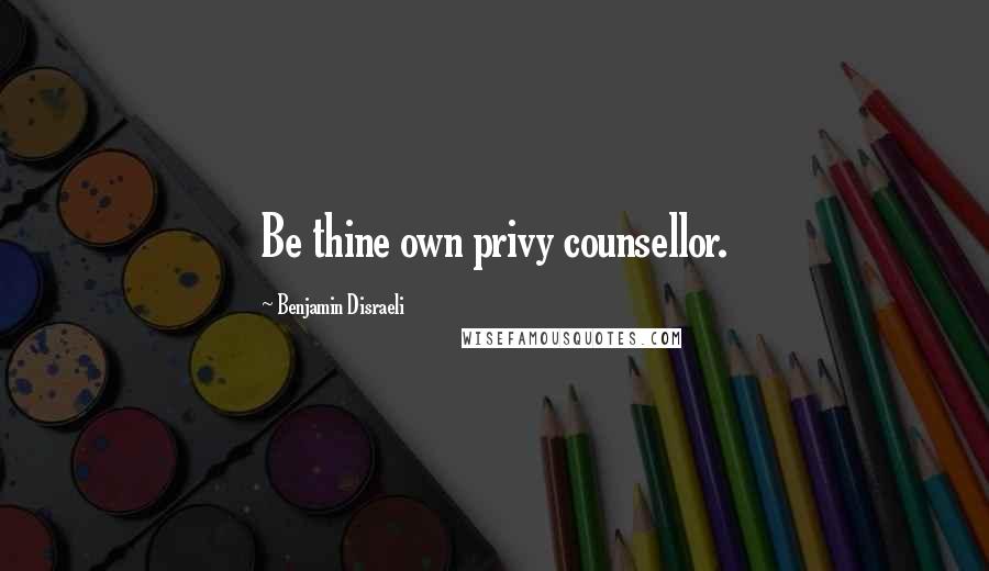 Benjamin Disraeli Quotes: Be thine own privy counsellor.