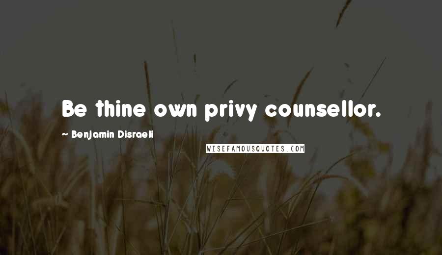 Benjamin Disraeli Quotes: Be thine own privy counsellor.