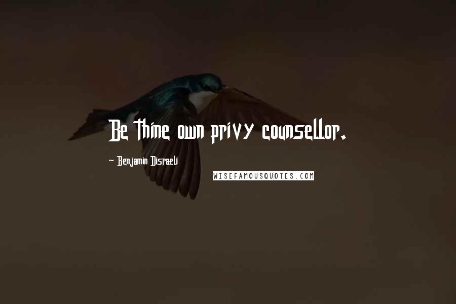 Benjamin Disraeli Quotes: Be thine own privy counsellor.