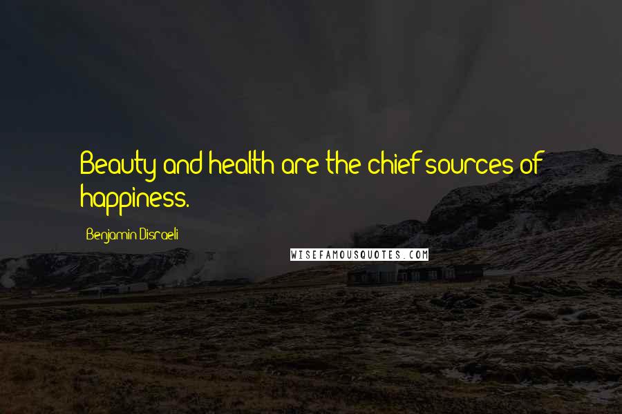 Benjamin Disraeli Quotes: Beauty and health are the chief sources of happiness.