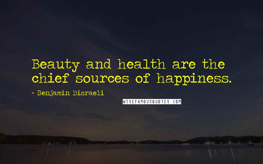 Benjamin Disraeli Quotes: Beauty and health are the chief sources of happiness.