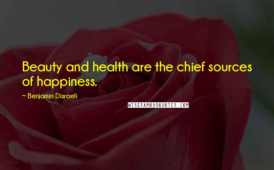 Benjamin Disraeli Quotes: Beauty and health are the chief sources of happiness.