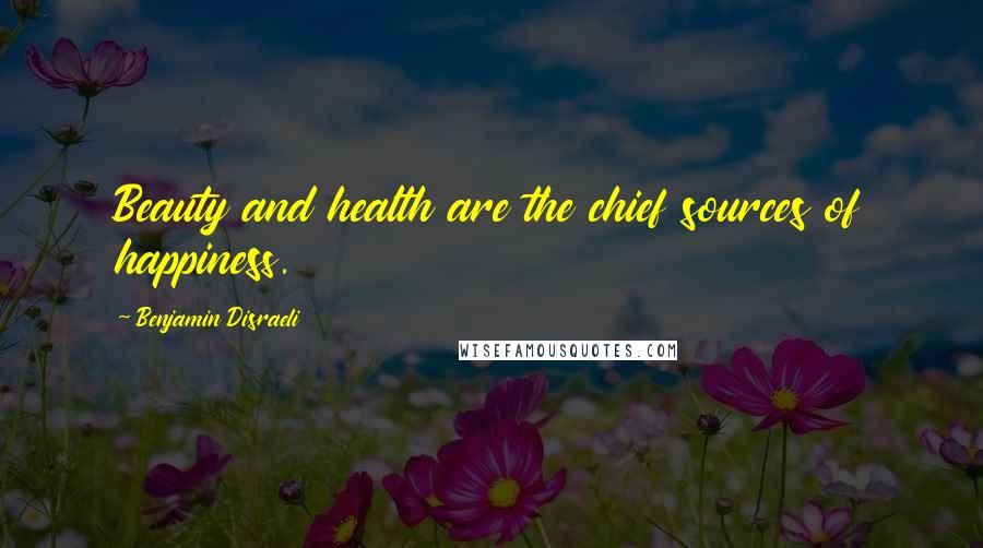 Benjamin Disraeli Quotes: Beauty and health are the chief sources of happiness.