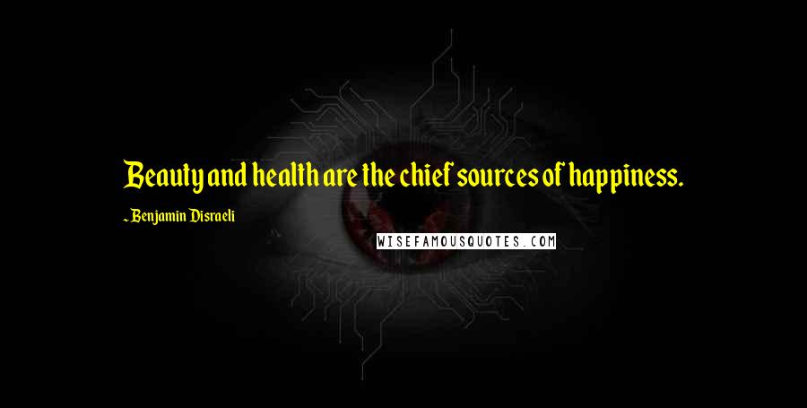 Benjamin Disraeli Quotes: Beauty and health are the chief sources of happiness.