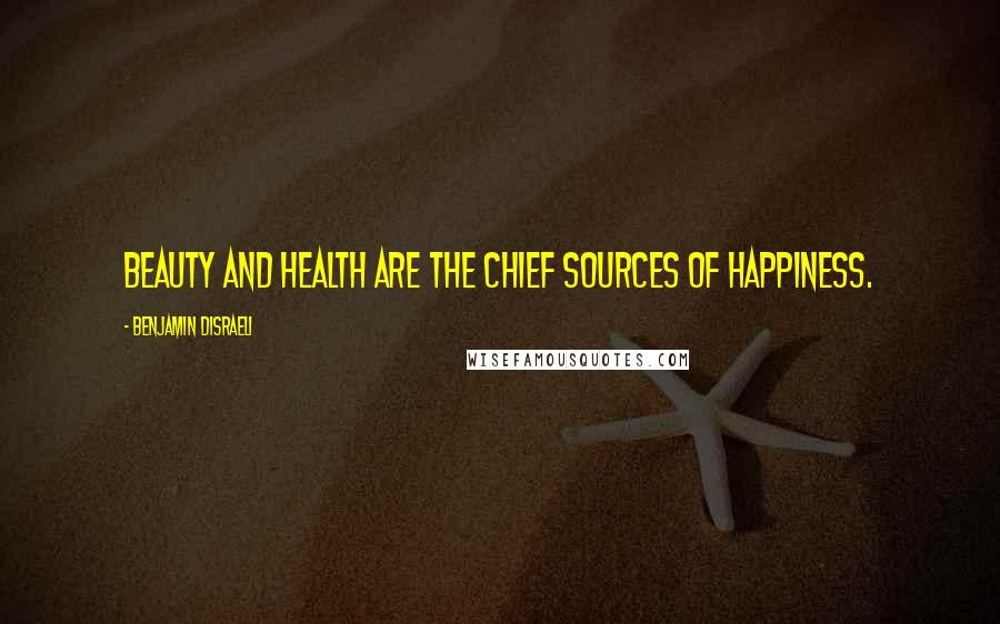 Benjamin Disraeli Quotes: Beauty and health are the chief sources of happiness.