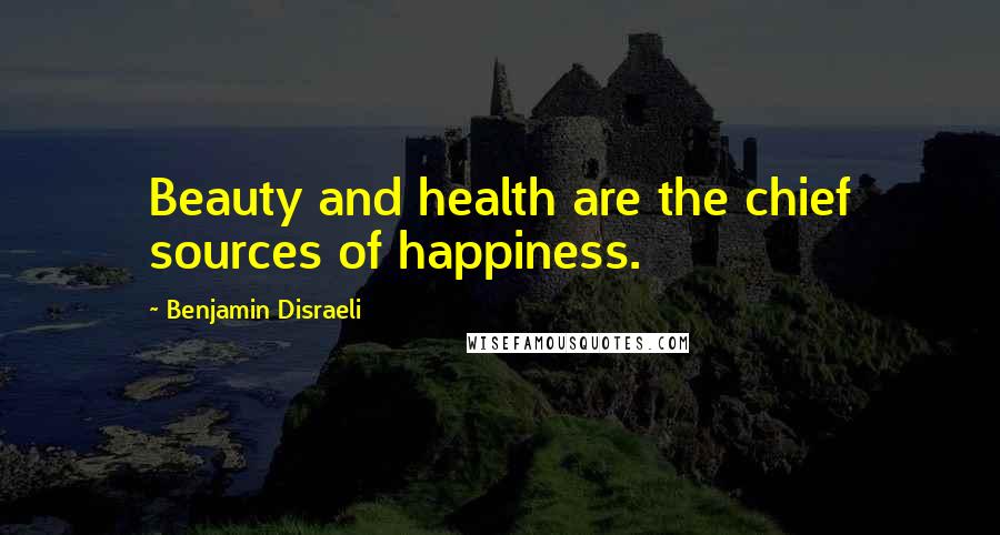 Benjamin Disraeli Quotes: Beauty and health are the chief sources of happiness.