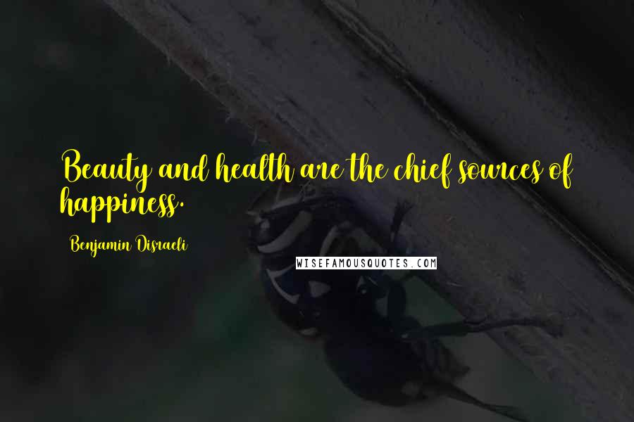 Benjamin Disraeli Quotes: Beauty and health are the chief sources of happiness.