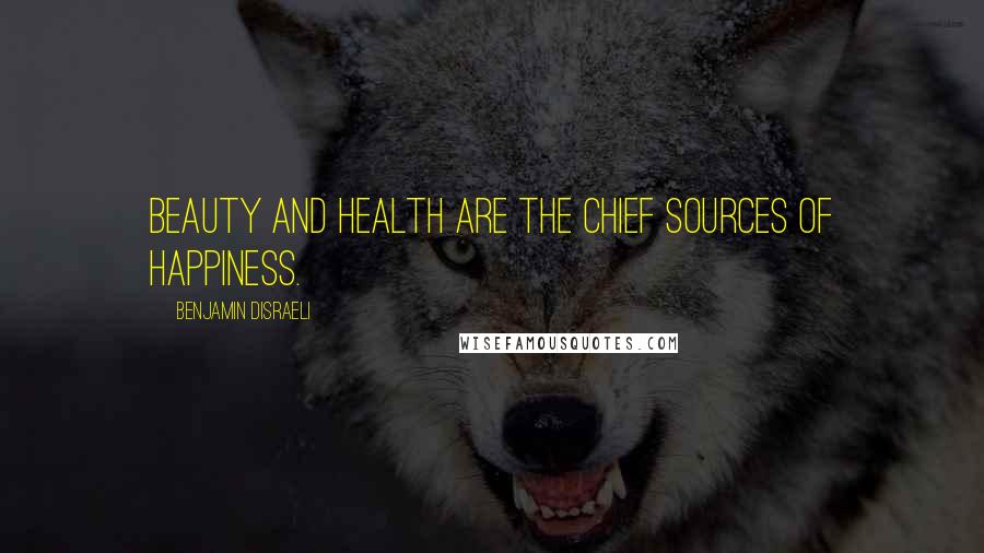 Benjamin Disraeli Quotes: Beauty and health are the chief sources of happiness.