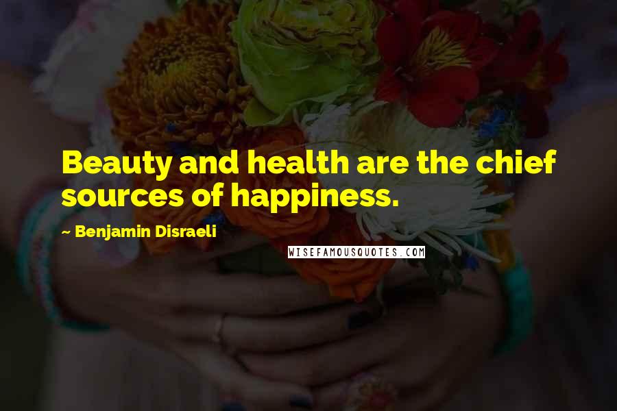 Benjamin Disraeli Quotes: Beauty and health are the chief sources of happiness.