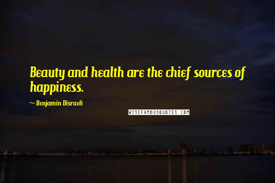 Benjamin Disraeli Quotes: Beauty and health are the chief sources of happiness.