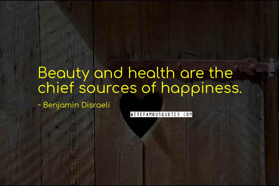 Benjamin Disraeli Quotes: Beauty and health are the chief sources of happiness.