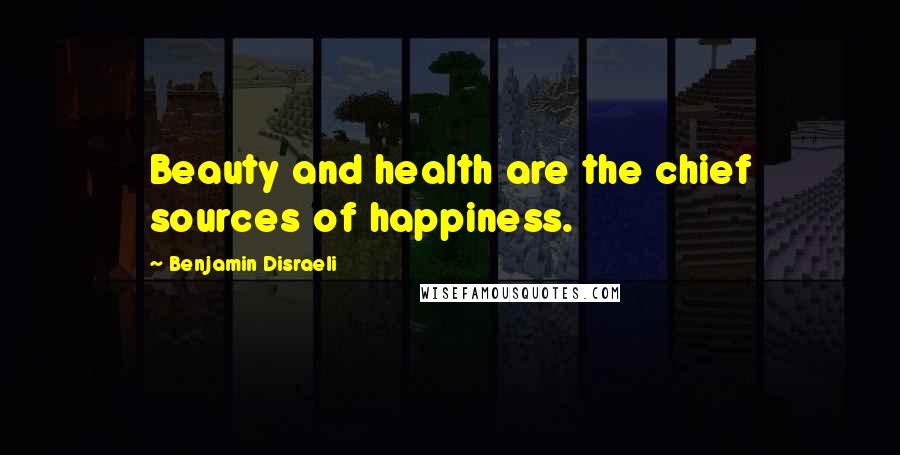 Benjamin Disraeli Quotes: Beauty and health are the chief sources of happiness.