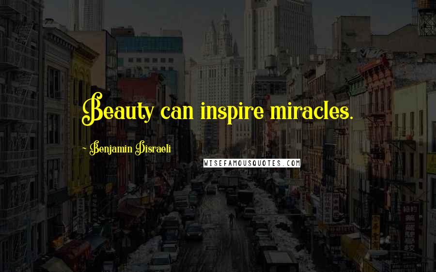 Benjamin Disraeli Quotes: Beauty can inspire miracles.