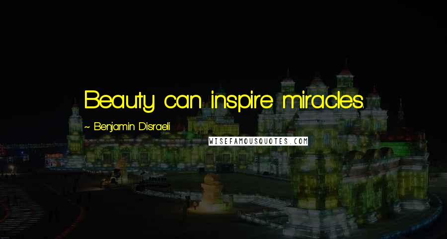 Benjamin Disraeli Quotes: Beauty can inspire miracles.