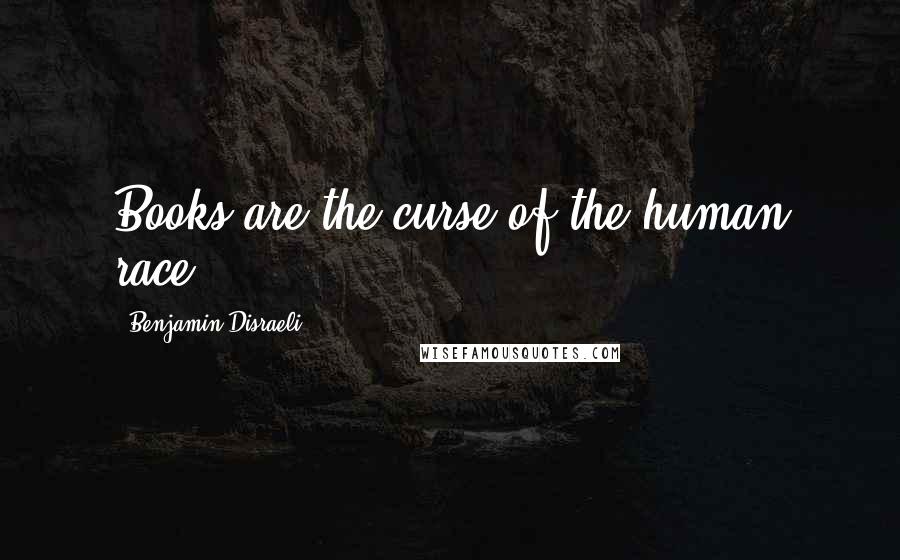 Benjamin Disraeli Quotes: Books are the curse of the human race.