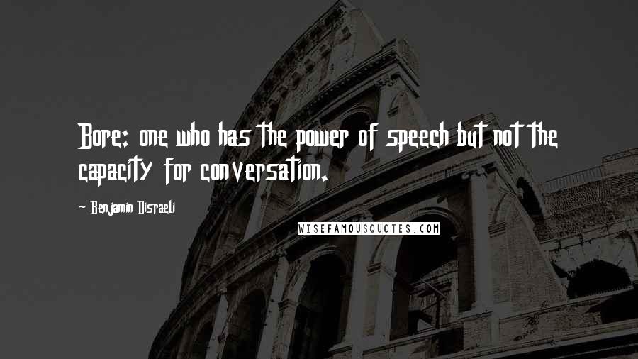 Benjamin Disraeli Quotes: Bore: one who has the power of speech but not the capacity for conversation.