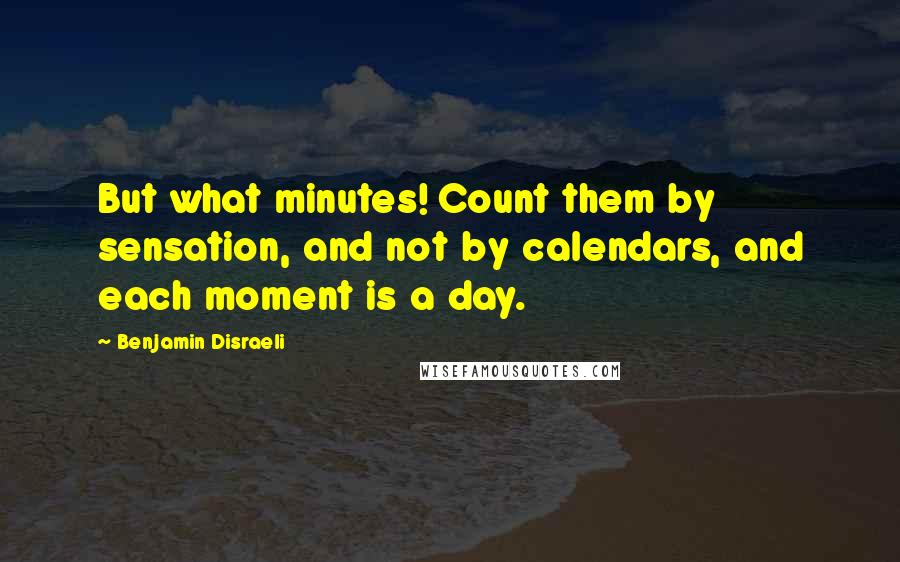 Benjamin Disraeli Quotes: But what minutes! Count them by sensation, and not by calendars, and each moment is a day.
