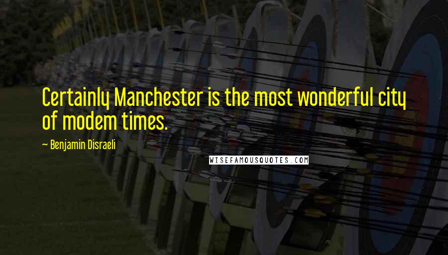 Benjamin Disraeli Quotes: Certainly Manchester is the most wonderful city of modem times.