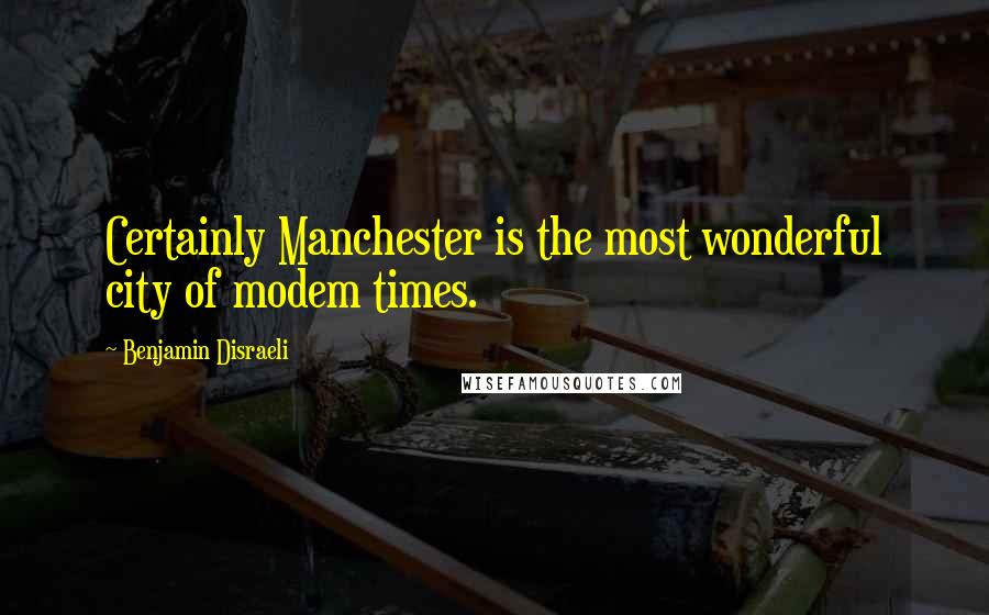 Benjamin Disraeli Quotes: Certainly Manchester is the most wonderful city of modem times.