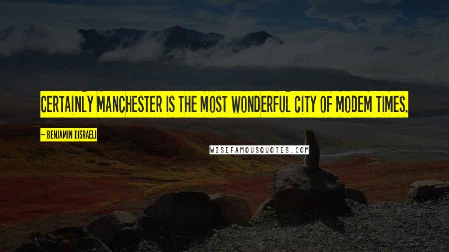 Benjamin Disraeli Quotes: Certainly Manchester is the most wonderful city of modem times.