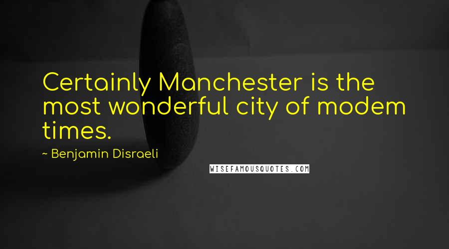 Benjamin Disraeli Quotes: Certainly Manchester is the most wonderful city of modem times.